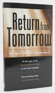 Return From Tomorrow: George Ritchie Died and Nine Minutes Later Returned to Life Return From Tomorrow: George Ritchie Died and Nine Minutes Later Returned to Life