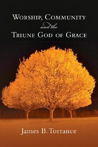 Worship, Community, and the Triune God of Grace Worship, Community, and the Triune God of Grace