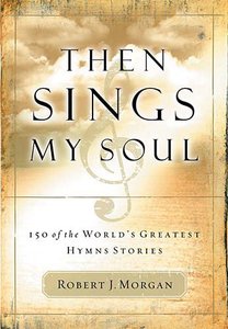 Then Sings My Soul:150 of the Worlds Greatest Hymn Stories Then Sings My Soul:150 of the Worlds Greatest Hymn Stories