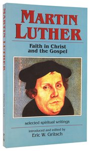 Martin Luther: Faith in Christ and the Gospel: Selected Spiritual Gospels Martin Luther: Faith in Christ and the Gospel: Selected Spiritual Gospels