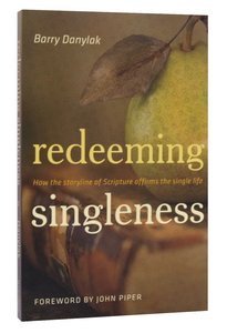 Redeeming Singleness: How the Storyline of Scripture Affirms the Single Life Redeeming Singleness: How the Storyline of Scripture Affirms the Single Life