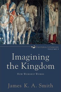 Imagining the Kingdom - How Worship Works (#2 in Cultural Liturgies Series) Imagining the Kingdom - How Worship Works (#2 in Cultural Liturgies Series)
