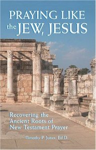 Praying Like the Jew, Jesus: Recovering the Ancient Roots of New Testament Prayer Praying Like the Jew, Jesus: Recovering the Ancient Roots of New Testament Prayer
