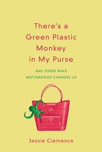 Theres a Green Plastic Monkey in My Purse: And Other Ways Motherhood Changes Us Theres a Green Plastic Monkey in My Purse: And Other Ways Motherhood Changes Us