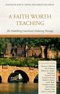A Faith Worth Teaching: The Heidelberg Catechisms Enduring Heritage A Faith Worth Teaching: The Heidelberg Catechisms Enduring Heritage