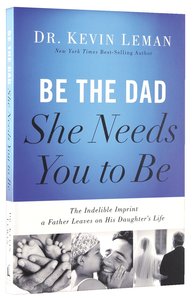 Be the Dad She Needs You to Be: The Indelible Imprint a Father Leaves on His Daughters Life Be the Dad She Needs You to Be: The Indelible Imprint a Father Leaves on His Daughters Life