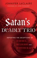 Satan's Deadly Trio: Defeating the Deceptions of Jezebel, Religion and Witchcraft Paperback