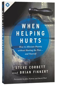 When Helping Hurts: How to Alleviate Poverty Withouth Hurting the Poor and Yourself When Helping Hurts: How to Alleviate Poverty Withouth Hurting the Poor and Yourself
