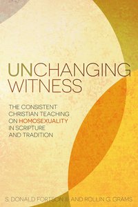 Unchanging Witness: The Consistent Teaching on Homosexuality in Scripture and Tradition Unchanging Witness: The Consistent Teaching on Homosexuality in Scripture and Tradition