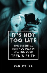 Its Not Too Late: The Essential Part You Play in Shaping Your Teens Faith Its Not Too Late: The Essential Part You Play in Shaping Your Teens Faith