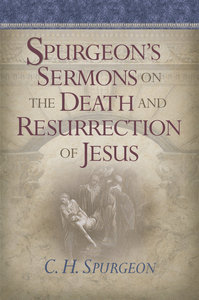 Spurgeons Sermons on the Death and Resurrection of Jesus Spurgeons Sermons on the Death and Resurrection of Jesus