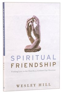 Spiritual Friendship: Finding Love in the Church as a Celibate Gay Christian Spiritual Friendship: Finding Love in the Church as a Celibate Gay Christian