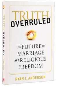 Truth Overruled: The Future of Marriage and Religious Freedom Truth Overruled: The Future of Marriage and Religious Freedom