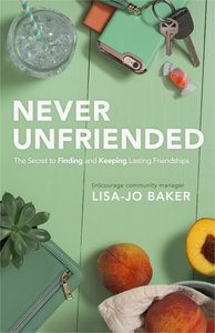 Never Unfriended: The Secret to Finding & Keeping Lasting Friendships Never Unfriended: The Secret to Finding & Keeping Lasting Friendships