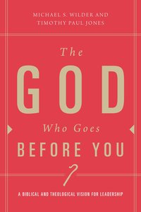The God Who Goes Before You: A Biblical and Theological Vision For Leadership The God Who Goes Before You: A Biblical and Theological Vision For Leadership