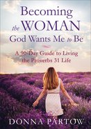 Becoming the Woman God Wants Me to Be: A 90-Day Guide to Living the Proverbs 31 Life Paperback