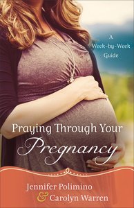 Praying Through Your Pregnancy: A Week-By-Week Guide Praying Through Your Pregnancy: A Week-By-Week Guide