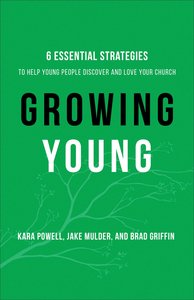 Growing Young: Six Essential Strategies to Help Young People Discover and Love You and Your Church Growing Young: Six Essential Strategies to Help Young People Discover and Love You and Your Church