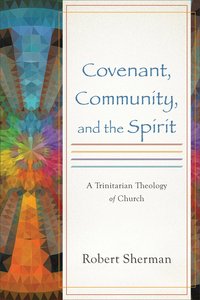 Covenant, Community, and the Spirit: A Trinitarian Theology of Church Covenant, Community, and the Spirit: A Trinitarian Theology of Church