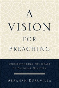 A Vision For Preaching: Understanding the Heart of Pastoral Ministry A Vision For Preaching: Understanding the Heart of Pastoral Ministry