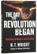 The Day the Revolution Began: Reconsidering the Meaning of Jesus's Crucifixion Hardback