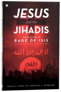 Jesus and the Jihadis: Confronting the Rage of ISIS: The Theology Behind the Ideology Jesus and the Jihadis: Confronting the Rage of ISIS: The Theology Behind the Ideology