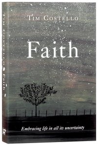 Faith: Embracing Life in All Its Uncertainty, Beauty and Mystery Faith: Embracing Life in All Its Uncertainty, Beauty and Mystery