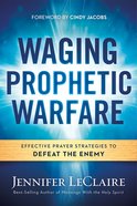 Waging Prophetic Warfare: Effective Prayer Strategies to Defeat the Enemy Paperback