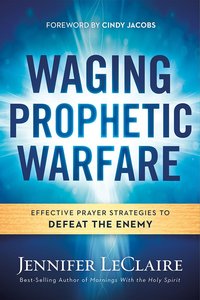 Waging Prophetic Warfare: Effective Prayer Strategies to Defeat the Enemy Waging Prophetic Warfare: Effective Prayer Strategies to Defeat the Enemy