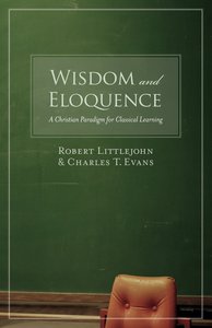 Wisdom and Eloquence: A Christian Paradigm For Classical Learning Wisdom and Eloquence: A Christian Paradigm For Classical Learning