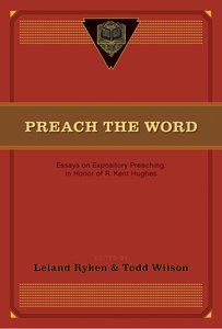 Preach the Word: Essays on Expository Preaching in Honor of R Kent Hughes Preach the Word: Essays on Expository Preaching in Honor of R Kent Hughes