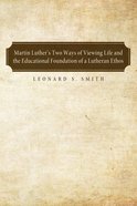 Martin Luther's Two Ways of Viewing Life and the Educational Foundation of a Lutheran Ethos Paperback