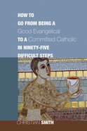 How to Go From Being a Good Evangelical to a Committed Catholic in Ninety-Five Difficult Steps eBook