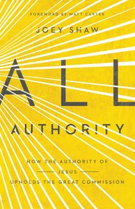 All Authority: How the Authority of Christ Upholds the Great Commission All Authority: How the Authority of Christ Upholds the Great Commission