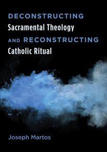 Deconstructing Sacramental Theology and Reconstructing Catholic Ritual Deconstructing Sacramental Theology and Reconstructing Catholic Ritual