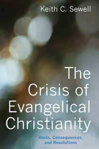 The Crisis of Evangelical Christianity: Roots, Consequences, and Resolutions The Crisis of Evangelical Christianity: Roots, Consequences, and Resolutions