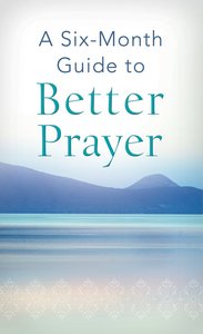 A Six-Month Guide to Better Prayer A Six-Month Guide to Better Prayer