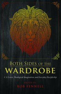 Both Sides of the Wardrobe: C.S. Lewis, Theological Imagination, and Everyday Discipleship Both Sides of the Wardrobe: C.S. Lewis, Theological Imagination, and Everyday Discipleship