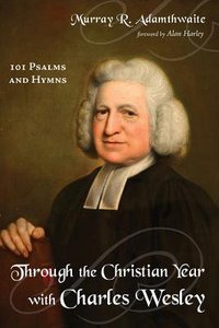 Through the Christian Year With Charles Wesley:101 Psalms and Hymns Through the Christian Year With Charles Wesley:101 Psalms and Hymns