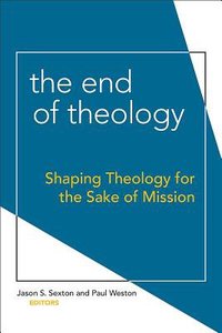 The End of Theology: Shaping Theology For the Sake of Mission The End of Theology: Shaping Theology For the Sake of Mission