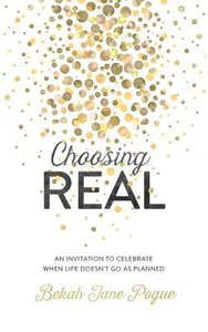 Choosing Real: An Invitation to Celebrate When Life Doesnt Go as Planned Choosing Real: An Invitation to Celebrate When Life Doesnt Go as Planned
