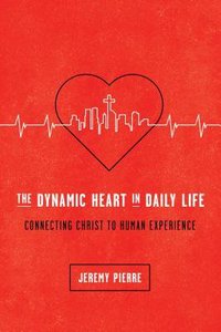 The Dynamic Heart in Daily Life: Connecting Christ to Human Experience The Dynamic Heart in Daily Life: Connecting Christ to Human Experience