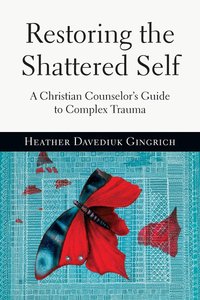 Restoring the Shattered Self: A Christian Counselors Guide to Complex Trauma Restoring the Shattered Self: A Christian Counselors Guide to Complex Trauma