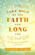 Take Hold of the Faith You Long For: Let Go, Move Forward, Live Bold Paperback