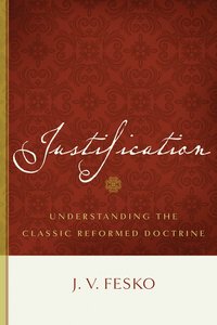 Justification: Understanding the Classic Reformed Doctrine Justification: Understanding the Classic Reformed Doctrine