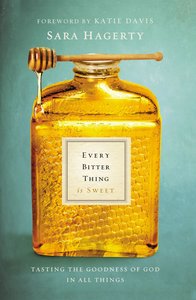 Every Bitter Thing is Sweet: Tasting the Goodness of God in All Things Every Bitter Thing is Sweet: Tasting the Goodness of God in All Things