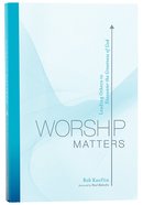 Worship Matters: Leading Others to Encounter the Greatness of God Paperback