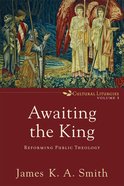 Awaiting the King: Reforming Public Theology (#03 in Cultural Liturgies Series) Paperback