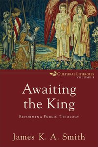 Awaiting the King: Reforming Public Theology (#03 in Cultural Liturgies Series) Awaiting the King: Reforming Public Theology (#03 in Cultural Liturgies Series)