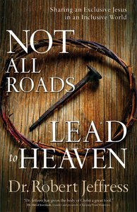 Not All Roads Lead to Heaven: Sharing An Exclusive Jesus in An Inclusive World Not All Roads Lead to Heaven: Sharing An Exclusive Jesus in An Inclusive World